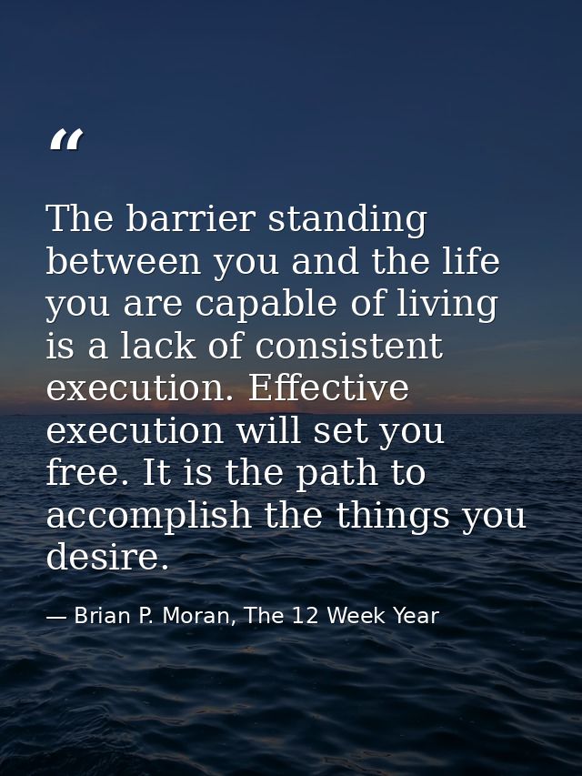 The barrier standing between you and the life you are capable of living is a lack of consistent execution. Effective exe — Brian P. Moran, The 12 Week Year