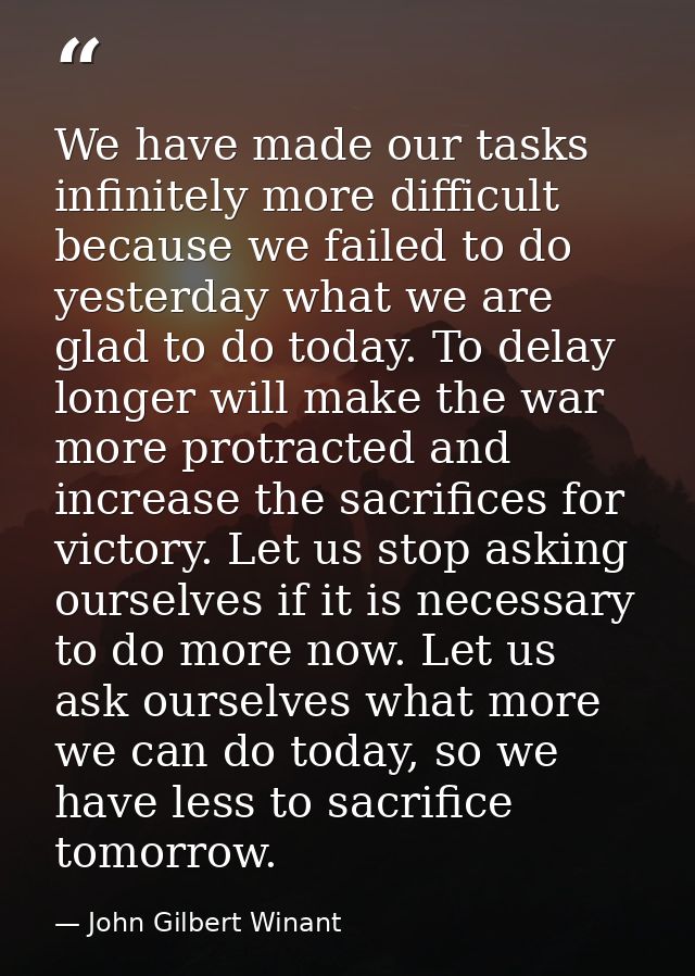 We have made our tasks infinitely more difficult because we failed to do yesterday what we are glad to do today. To dela — John Gilbert Winant
