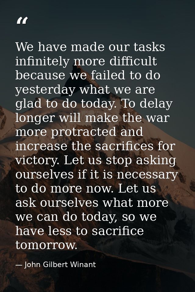 We have made our tasks infinitely more difficult because we failed to do yesterday what we are glad to do today. To dela — John Gilbert Winant