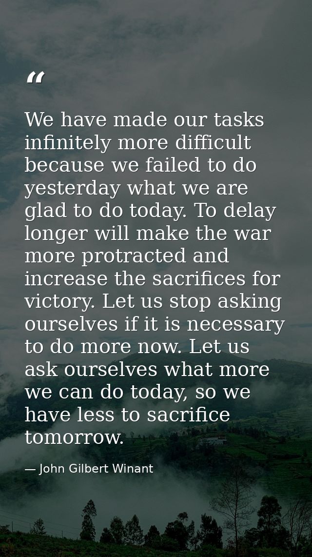 We have made our tasks infinitely more difficult because we failed to do yesterday what we are glad to do today. To dela — John Gilbert Winant