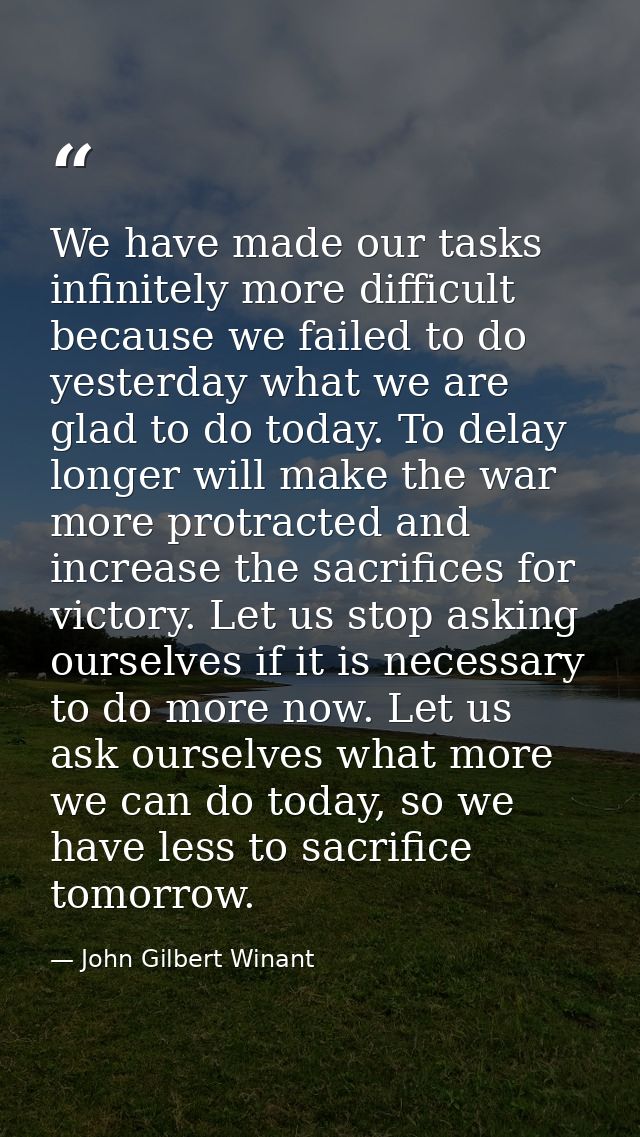 We have made our tasks infinitely more difficult because we failed to do yesterday what we are glad to do today. To dela — John Gilbert Winant