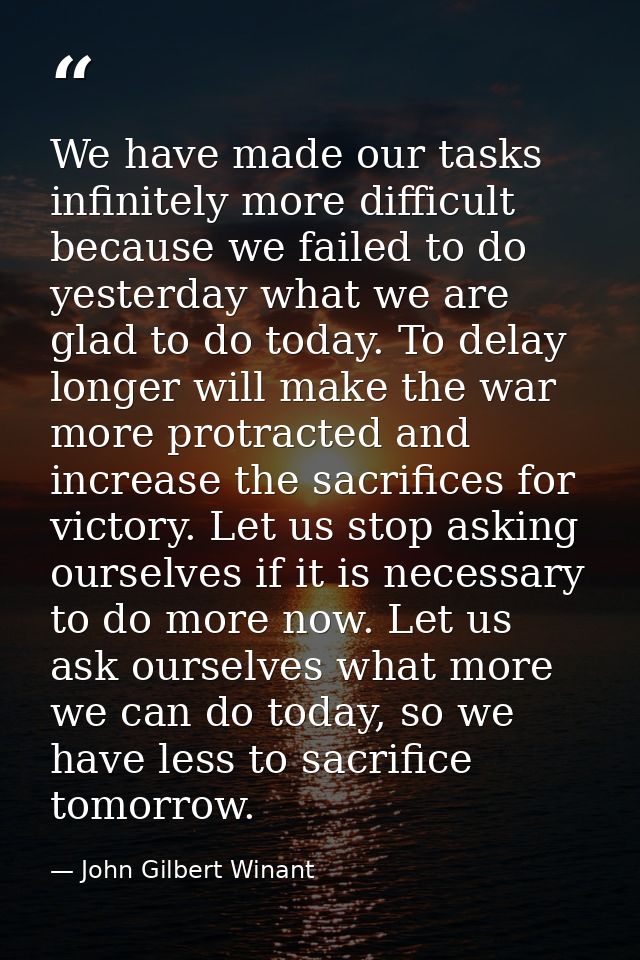 We have made our tasks infinitely more difficult because we failed to do yesterday what we are glad to do today. To dela — John Gilbert Winant