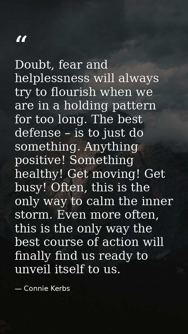 Doubt, fear and helplessness will always try to flourish when we are in a holding pattern for too long. The best defense — Connie Kerbs