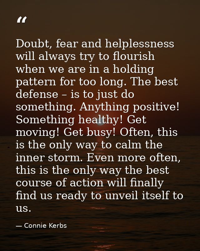 Doubt, fear and helplessness will always try to flourish when we are in a holding pattern for too long. The best defense — Connie Kerbs