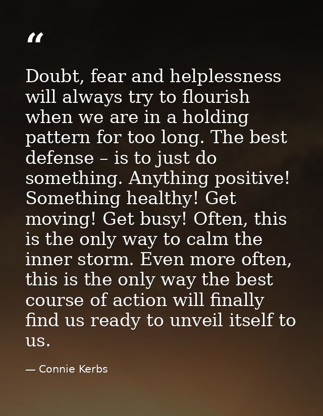Doubt, fear and helplessness will always try to flourish when we are in a holding pattern for too long. The best defense — Connie Kerbs