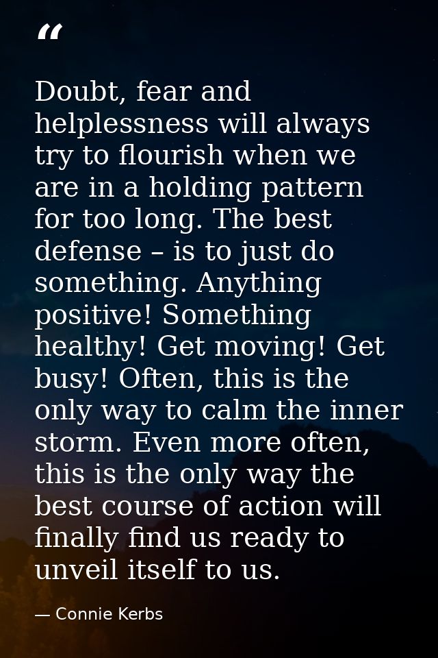 Doubt, fear and helplessness will always try to flourish when we are in a holding pattern for too long. The best defense — Connie Kerbs
