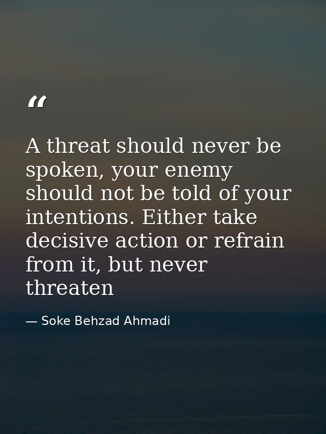 A threat should never be spoken, your enemy should not be told of your intentions. Either take decisive action or refrai — Soke Behzad Ahmadi