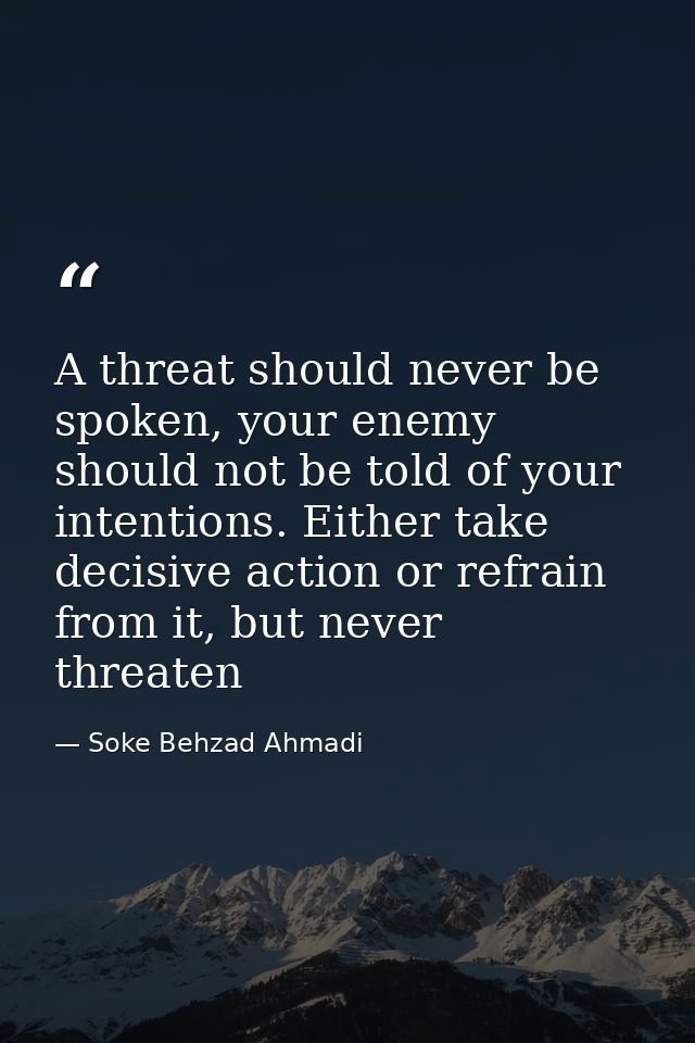 A threat should never be spoken, your enemy should not be told of your intentions. Either take decisive action or refrai — Soke Behzad Ahmadi