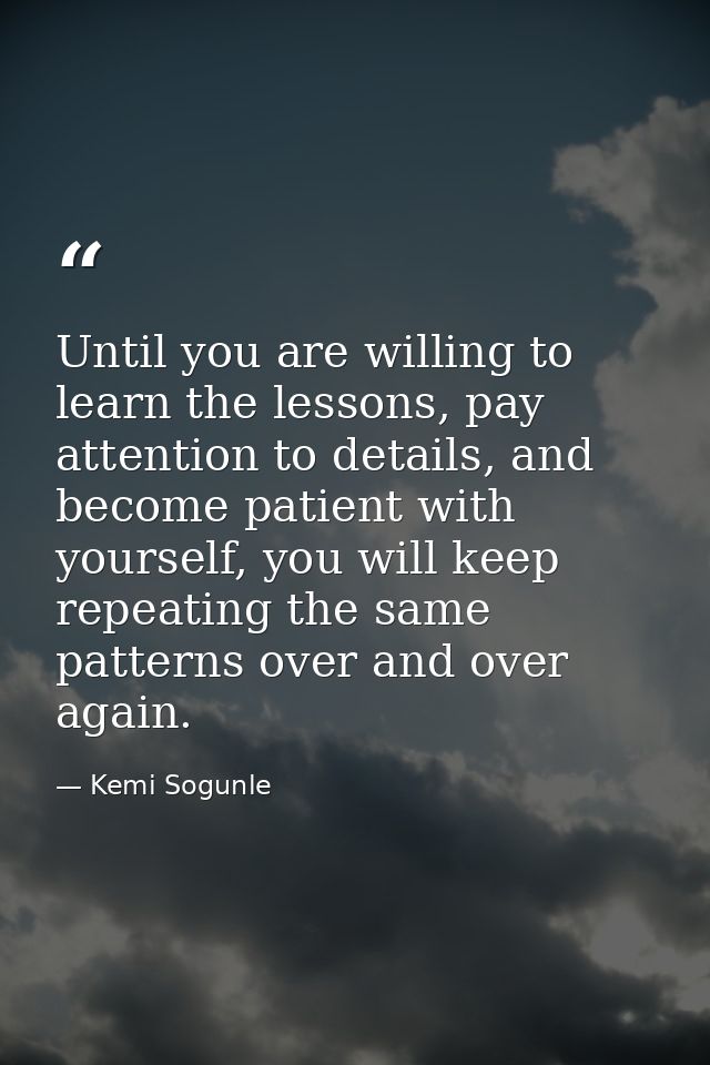 Until you are willing to learn the lessons, pay attention to details, and become patient with yourself, you will keep re — Kemi Sogunle