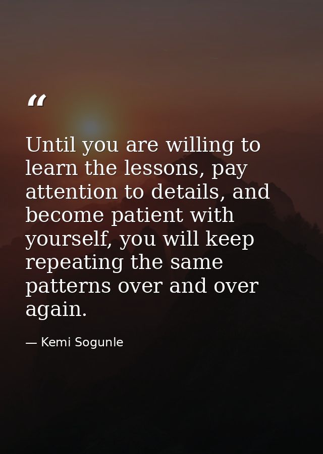 Until you are willing to learn the lessons, pay attention to details, and become patient with yourself, you will keep re — Kemi Sogunle