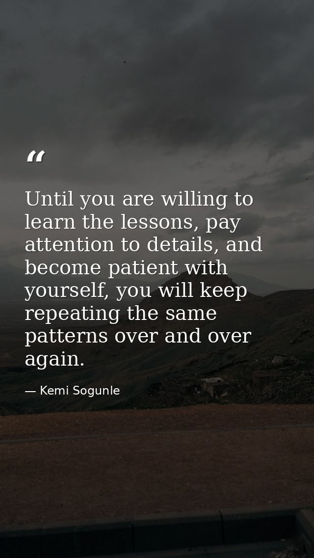 Until you are willing to learn the lessons, pay attention to details, and become patient with yourself, you will keep re — Kemi Sogunle