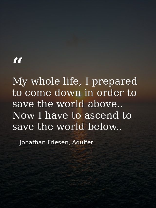 My whole life, I prepared to come down in order to save the world above.. Now I have to ascend to save the world below.. — Jonathan Friesen, Aquifer