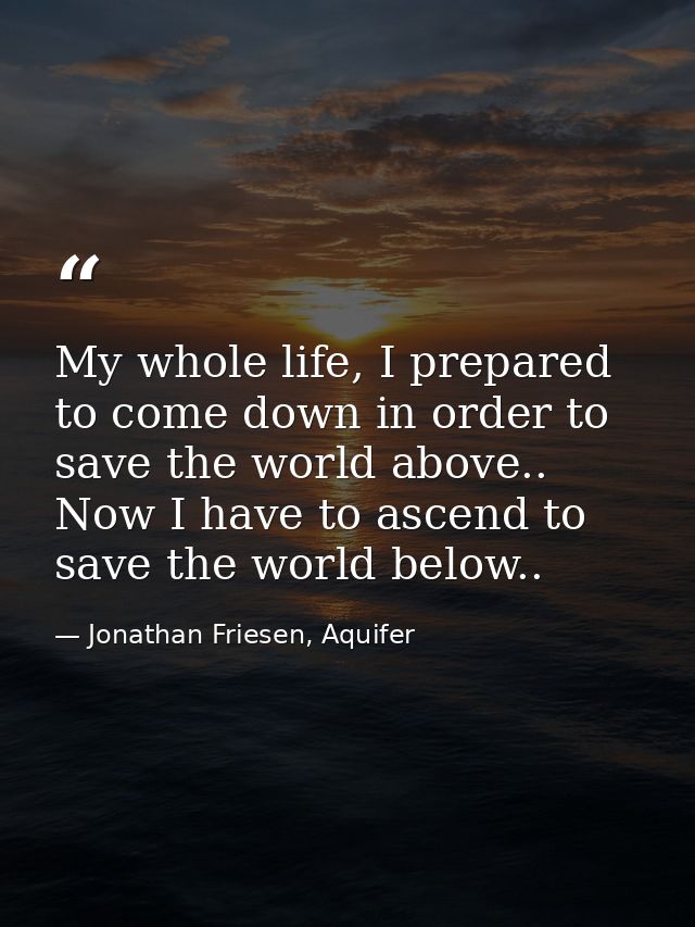My whole life, I prepared to come down in order to save the world above.. Now I have to ascend to save the world below.. — Jonathan Friesen, Aquifer