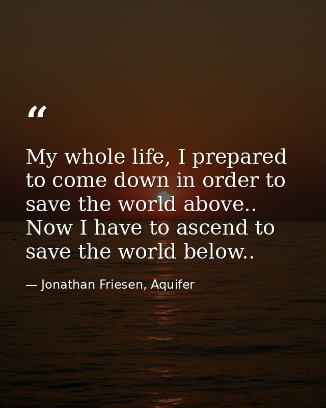 My whole life, I prepared to come down in order to save the world above.. Now I have to ascend to save the world below.. — Jonathan Friesen, Aquifer