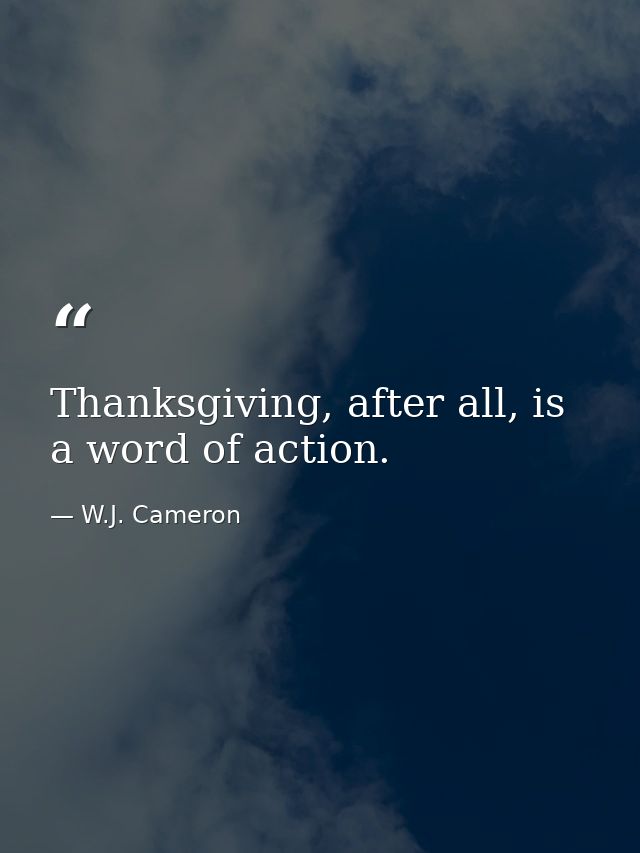 Thanksgiving, after all, is a word of action. — W.J. Cameron