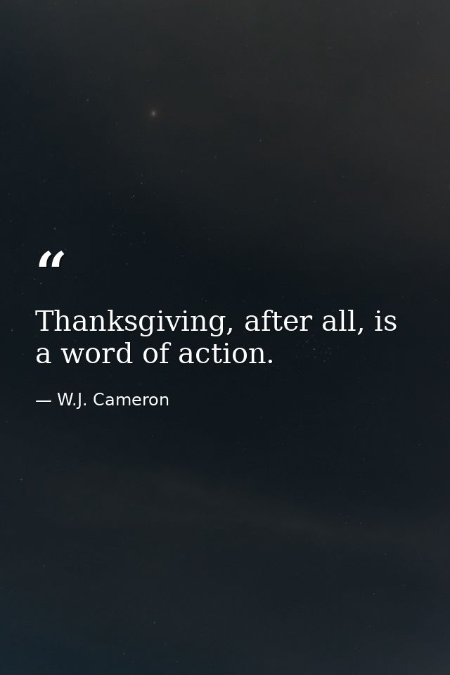 Thanksgiving, after all, is a word of action. — W.J. Cameron