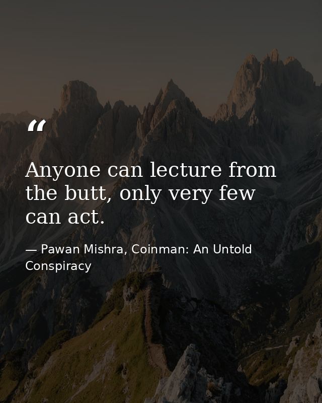 Anyone can lecture from the butt, only very few can act. — Pawan Mishra, Coinman: An Untold Conspiracy