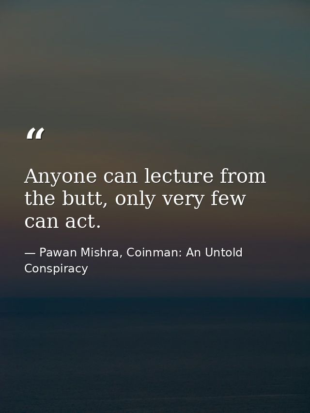 Anyone can lecture from the butt, only very few can act. — Pawan Mishra, Coinman: An Untold Conspiracy