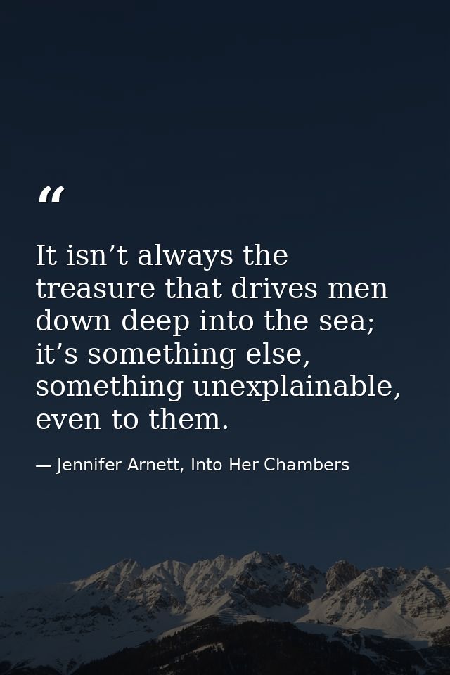 It isn’t always the treasure that drives men down deep into the sea; it’s something else, something unexplainable, even  — Jennifer Arnett, Into Her Chambers