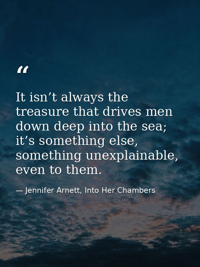 It isn’t always the treasure that drives men down deep into the sea; it’s something else, something unexplainable, even  — Jennifer Arnett, Into Her Chambers