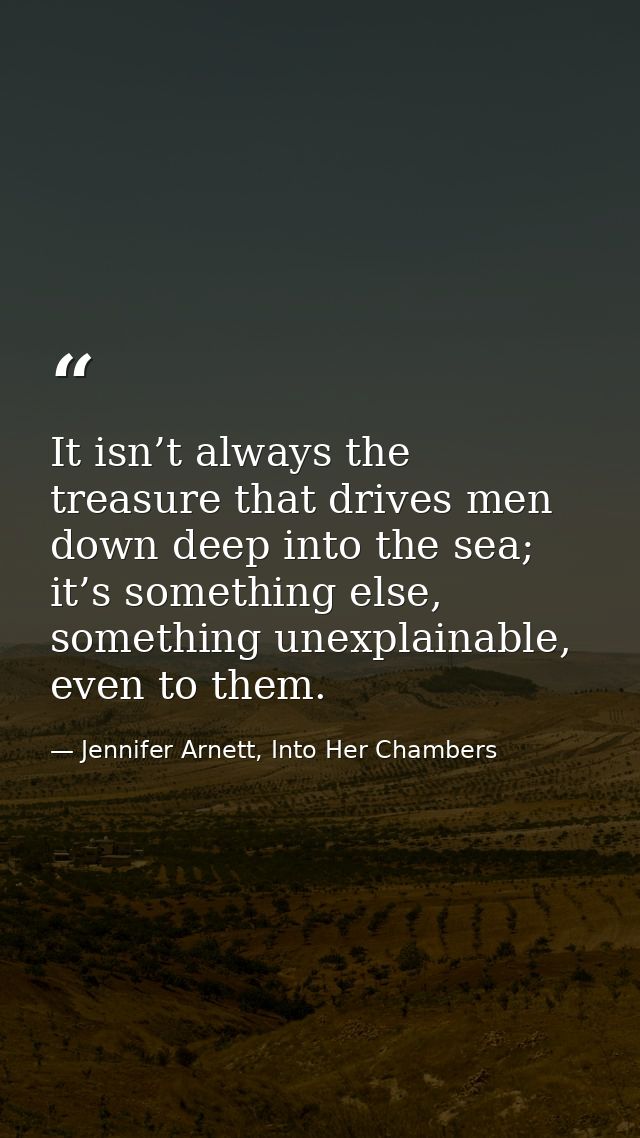It isn’t always the treasure that drives men down deep into the sea; it’s something else, something unexplainable, even  — Jennifer Arnett, Into Her Chambers
