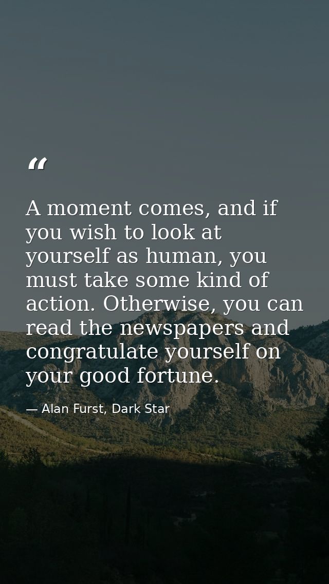 A moment comes, and if you wish to look at yourself as human, you must take some kind of action. Otherwise, you can read — Alan Furst, Dark Star