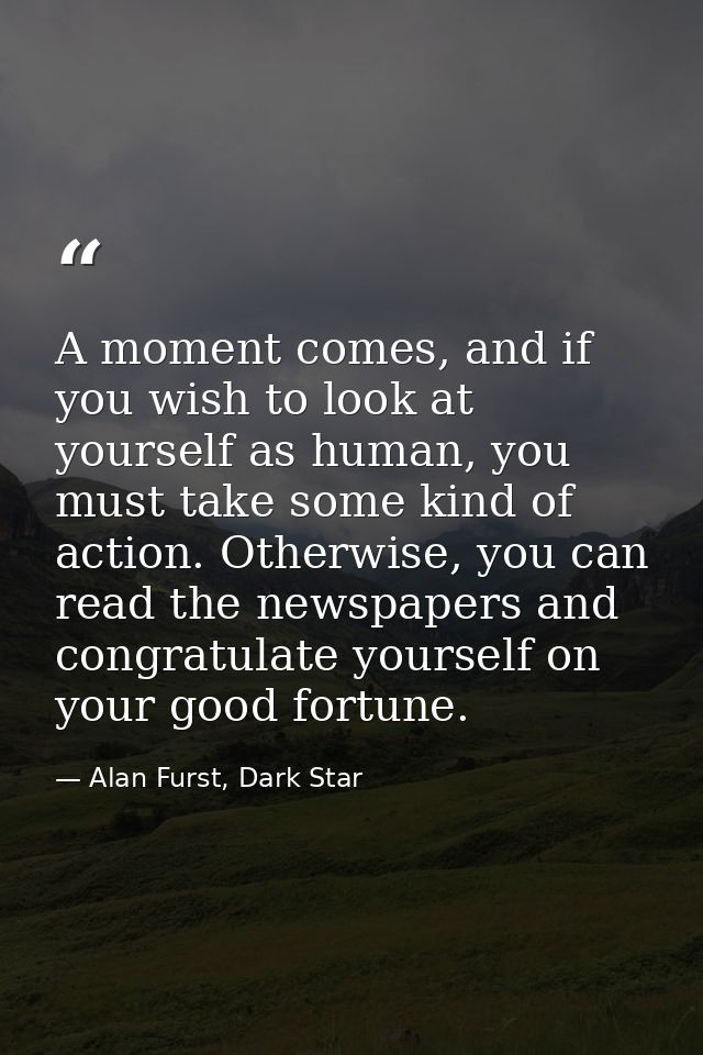A moment comes, and if you wish to look at yourself as human, you must take some kind of action. Otherwise, you can read — Alan Furst, Dark Star