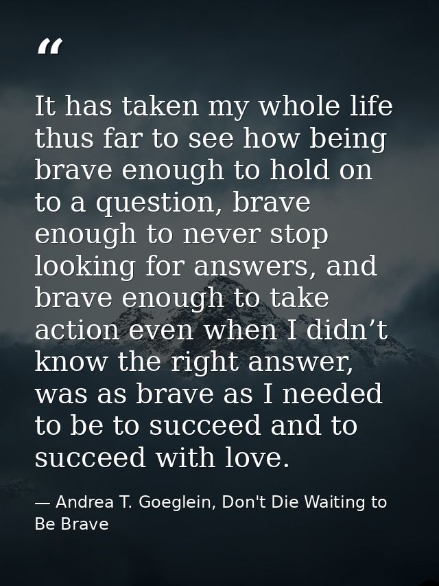It has taken my whole life thus far to see how being brave enough to hold on to a question, brave enough to never stop l — Andrea T. Goeglein, Don't Die Waiting to Be Brave
