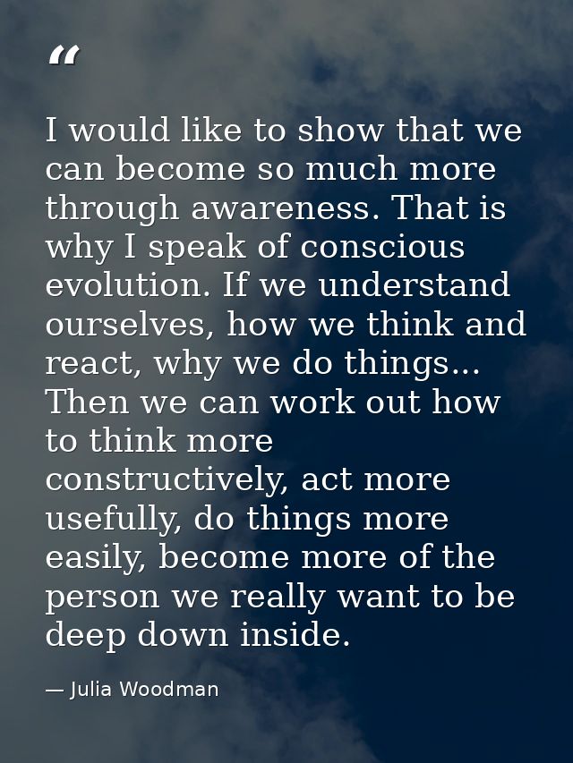 I would like to show that we can become so much more through awareness. That is why I speak of conscious evolution. If w — Julia Woodman