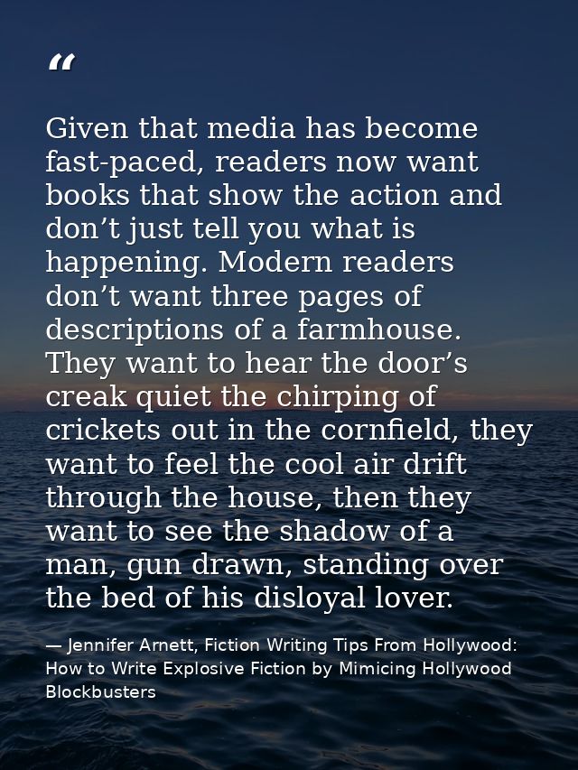 Given that media has become fast-paced, readers now want books that show the action and don’t just tell you what is happ — Jennifer Arnett, Fiction Writing Tips From Hollywood: How to Write Explosive Fiction by Mimicing Hollywood Blockbusters