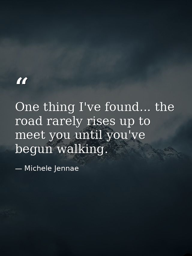 One thing I've found... the road rarely rises up to meet you until you've begun walking. — Michele Jennae