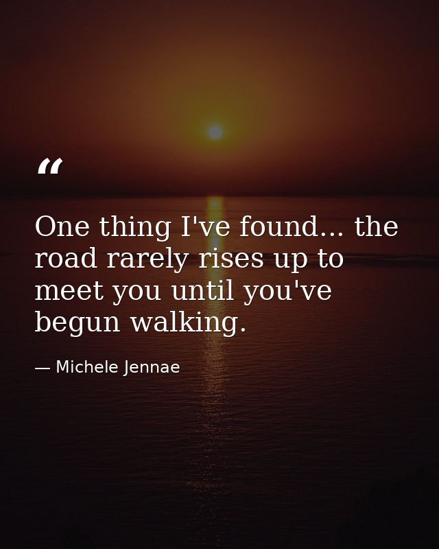 One thing I've found... the road rarely rises up to meet you until you've begun walking. — Michele Jennae