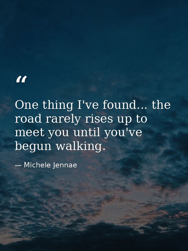 One thing I've found... the road rarely rises up to meet you until you've begun walking. — Michele Jennae