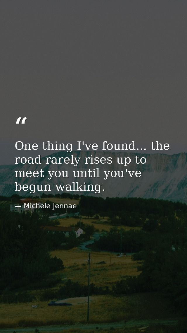 One thing I've found... the road rarely rises up to meet you until you've begun walking. — Michele Jennae