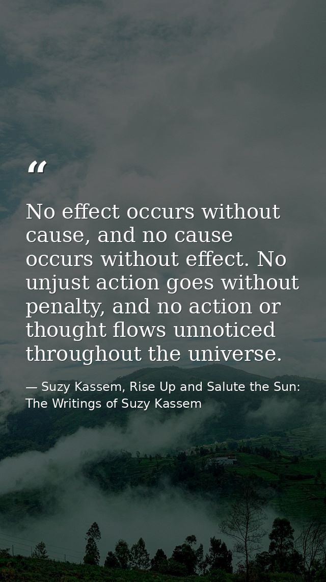 No effect occurs without cause, and no cause occurs without effect. No unjust action goes without penalty, and no action — Suzy Kassem, Rise Up and Salute the Sun: The Writings of Suzy Kassem