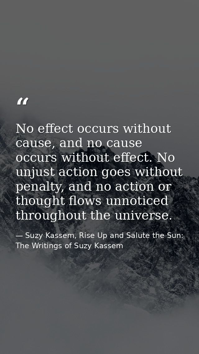 No effect occurs without cause, and no cause occurs without effect. No unjust action goes without penalty, and no action — Suzy Kassem, Rise Up and Salute the Sun: The Writings of Suzy Kassem