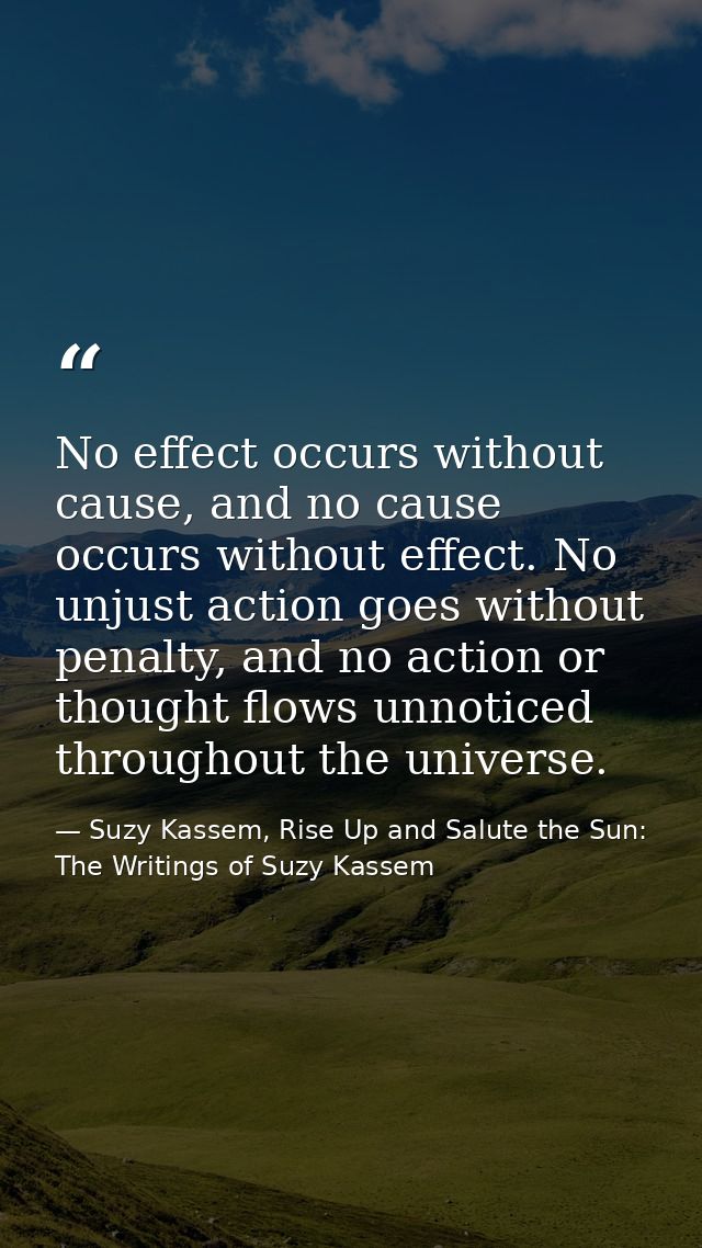 No effect occurs without cause, and no cause occurs without effect. No unjust action goes without penalty, and no action — Suzy Kassem, Rise Up and Salute the Sun: The Writings of Suzy Kassem