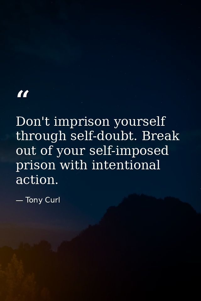 Don't imprison yourself through self-doubt. Break out of your self-imposed prison with intentional action. — Tony Curl