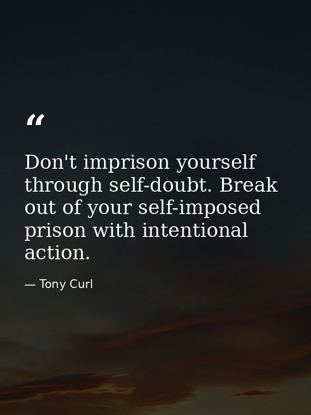 Don't imprison yourself through self-doubt. Break out of your self-imposed prison with intentional action. — Tony Curl