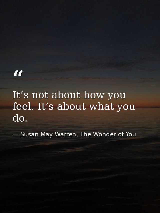 It’s not about how you feel. It’s about what you do. — Susan May Warren, The Wonder of You