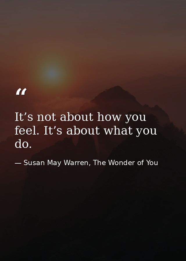 It’s not about how you feel. It’s about what you do. — Susan May Warren, The Wonder of You