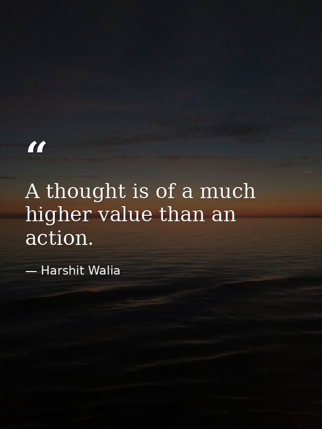 A thought is of a much higher value than an action. — Harshit Walia