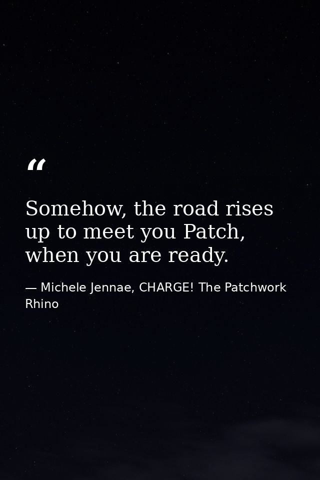 Somehow, the road rises up to meet you Patch, when you are ready. — Michele Jennae, CHARGE! The Patchwork Rhino
