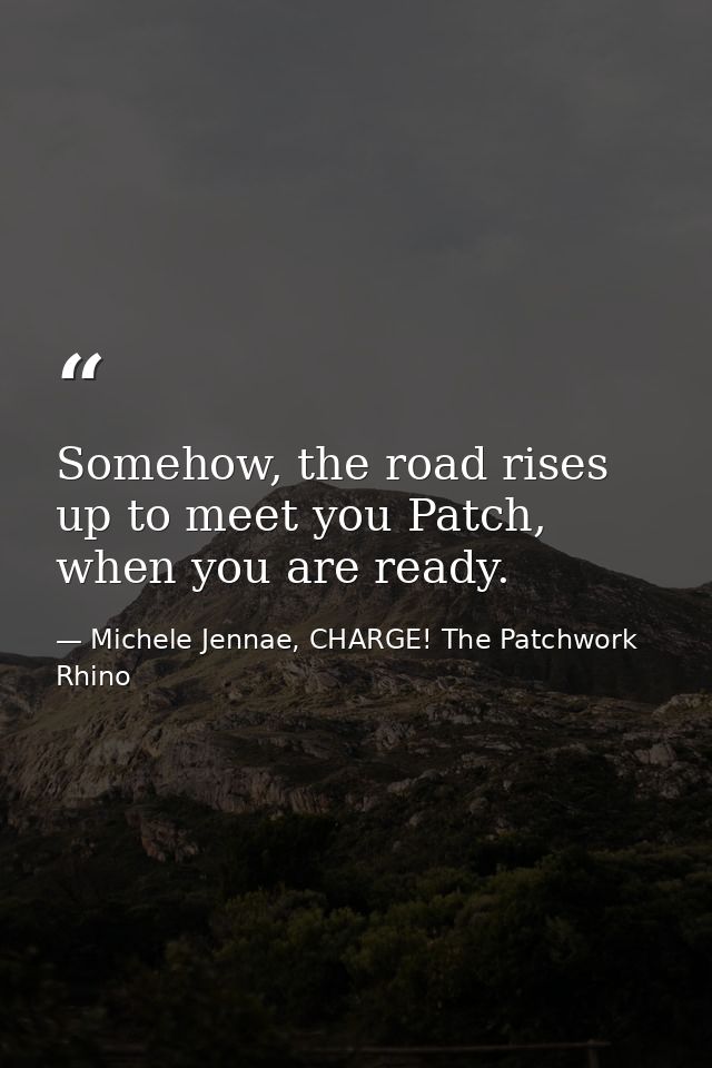 Somehow, the road rises up to meet you Patch, when you are ready. — Michele Jennae, CHARGE! The Patchwork Rhino