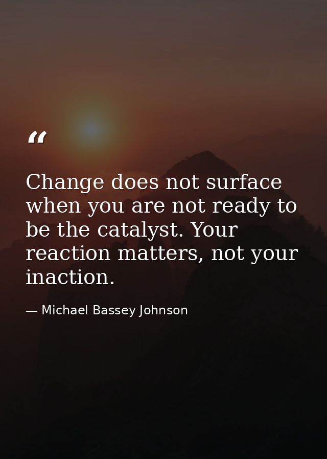 Change does not surface when you are not ready to be the catalyst. Your reaction matters, not your inaction. — Michael Bassey Johnson