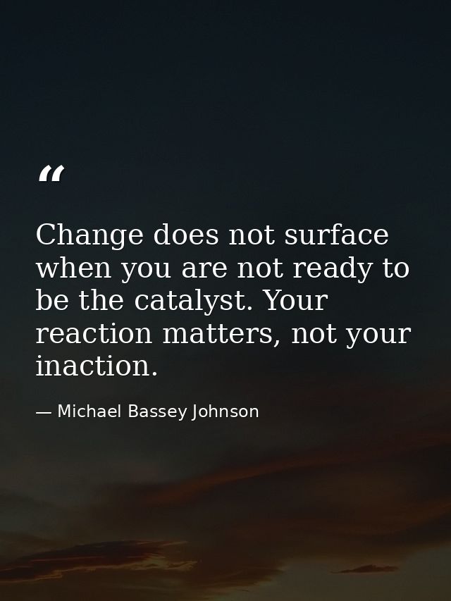 Change does not surface when you are not ready to be the catalyst. Your reaction matters, not your inaction. — Michael Bassey Johnson