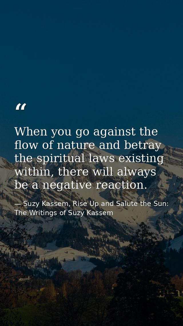 When you go against the flow of nature and betray the spiritual laws existing within, there will always be a negative re — Suzy Kassem, Rise Up and Salute the Sun: The Writings of Suzy Kassem