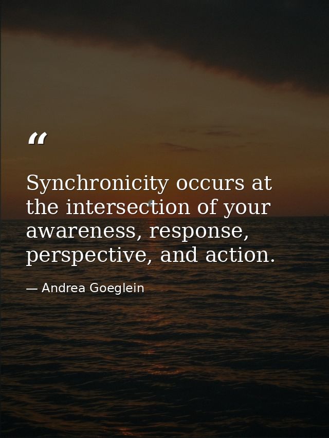 Synchronicity occurs at the intersection of your awareness, response, perspective, and action. — Andrea Goeglein