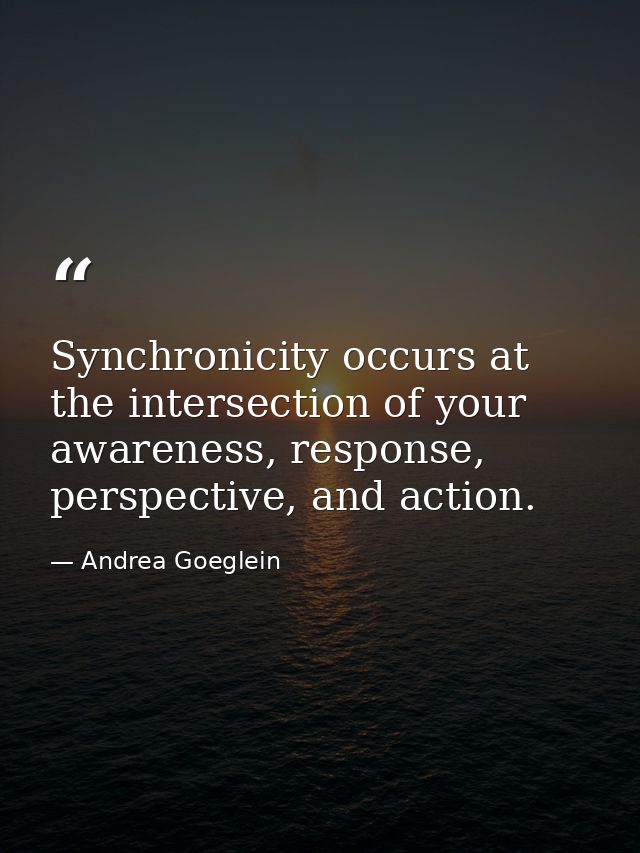 Synchronicity occurs at the intersection of your awareness, response, perspective, and action. — Andrea Goeglein