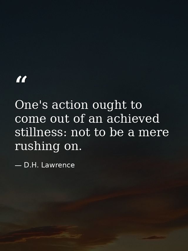 One's action ought to come out of an achieved stillness: not to be a mere rushing on. — D.H. Lawrence